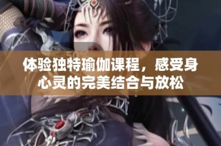 体验独特瑜伽课程，感受身心灵的完美结合与放松