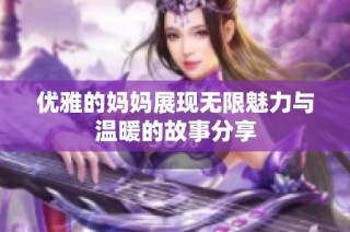 优雅的妈妈展现无限魅力与温暖的故事分享