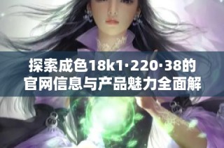 探索成色18k1·220·38的官网信息与产品魅力全面解析