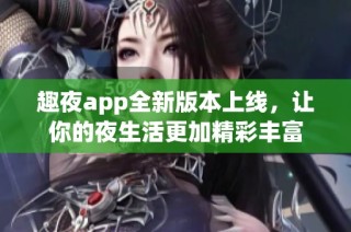 趣夜app全新版本上线，让你的夜生活更加精彩丰富