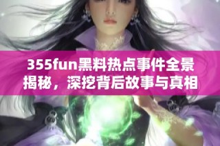 355fun黑料热点事件全景揭秘，深挖背后故事与真相