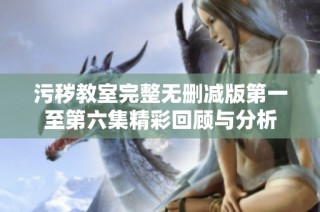 污秽教室完整无删减版第一至第六集精彩回顾与分析