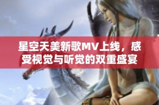 星空天美新歌MV上线，感受视觉与听觉的双重盛宴