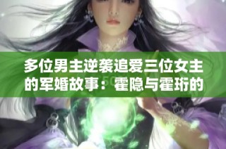 多位男主逆袭追爱三位女主的军婚故事：霍隐与霍珩的情感纠葛