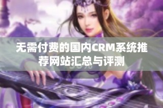 无需付费的国内CRM系统推荐网站汇总与评测