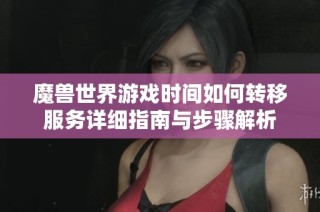 魔兽世界游戏时间如何转移服务详细指南与步骤解析