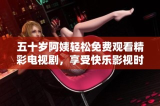 五十岁阿姨轻松免费观看精彩电视剧，享受快乐影视时光