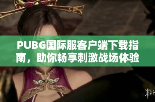 PUBG国际服客户端下载指南，助你畅享刺激战场体验