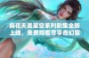 麻花天美星空系列剧集全新上线，免费观看尽享奇幻冒险之旅