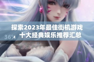 探索2023年最佳街机游戏，十大经典娱乐推荐汇总