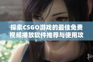 探索CSGO游戏的最佳免费视频播放软件推荐与使用攻略