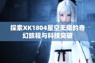 探索XK1804星空无限的奇幻旅程与科技突破