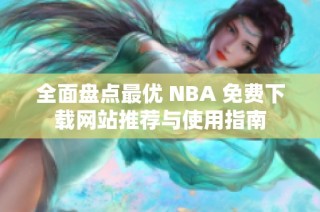 全面盘点最优 NBA 免费下载网站推荐与使用指南