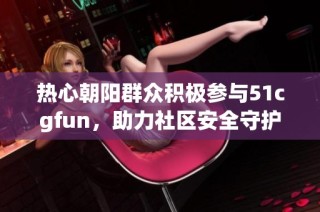 热心朝阳群众积极参与51cgfun，助力社区安全守护行动