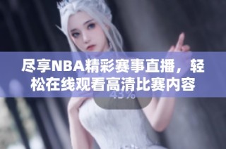 尽享NBA精彩赛事直播，轻松在线观看高清比赛内容