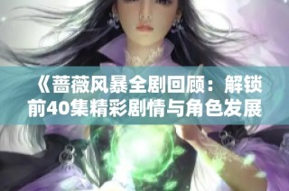 《蔷薇风暴全剧回顾：解锁前40集精彩剧情与角色发展》