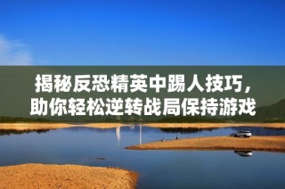 揭秘反恐精英中踢人技巧，助你轻松逆转战局保持游戏公平