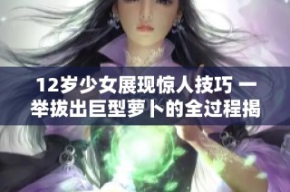 12岁少女展现惊人技巧 一举拔出巨型萝卜的全过程揭秘