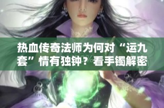 热血传奇法师为何对“运九套”情有独钟？看手镯解密！