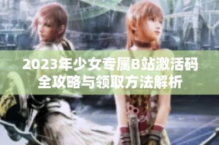 2023年少女专属B站激活码全攻略与领取方法解析