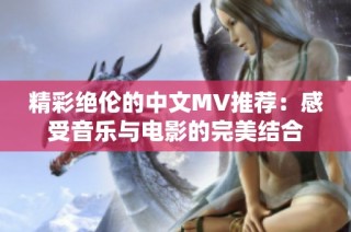 精彩绝伦的中文MV推荐：感受音乐与电影的完美结合