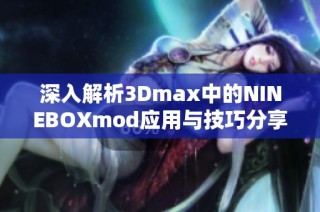 深入解析3Dmax中的NINEBOXmod应用与技巧分享