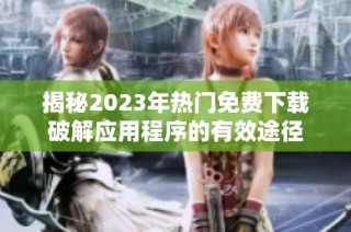 揭秘2023年热门免费下载破解应用程序的有效途径