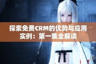 探索免费CRM的优势与应用实例：第一集全解读