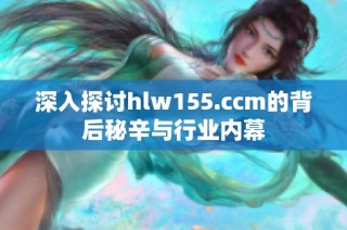 深入探讨hlw155.ccm的背后秘辛与行业内幕