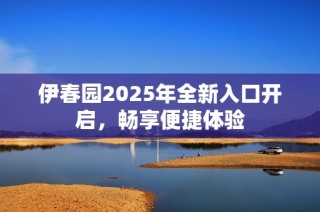 伊春园2025年全新入口开启，畅享便捷体验