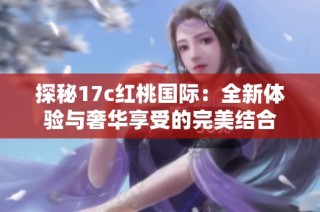 探秘17c红桃国际：全新体验与奢华享受的完美结合