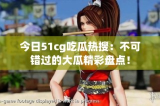 今日51cg吃瓜热搜：不可错过的大瓜精彩盘点！