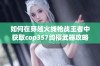 如何在穿越火线枪战王者中获取cop357绚樱武器攻略详解