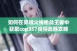 如何在穿越火线枪战王者中获取cop357绚樱武器攻略详解