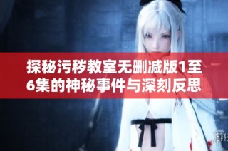 探秘污秽教室无删减版1至6集的神秘事件与深刻反思