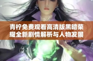 青柠免费观看高清版黑暗荣耀全新剧情解析与人物发展探讨