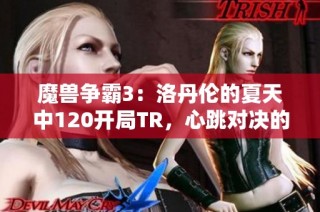 魔兽争霸3：洛丹伦的夏天中120开局TR，心跳对决的超刺激英雄战斗