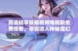 高清畅享妖精视频电视剧免费观看，带你进入神秘魔幻世界