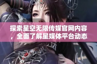 探索星空无限传媒官网内容，全面了解星媒体平台动态与服务