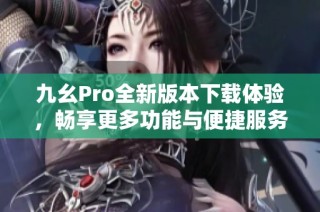 九幺Pro全新版本下载体验，畅享更多功能与便捷服务