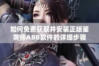 如何免费获取并安装正版鉴黄师ABB软件的详细步骤