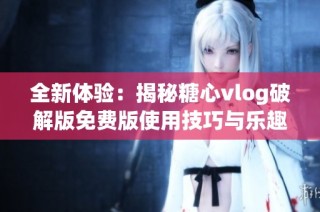 全新体验：揭秘糖心vlog破解版免费版使用技巧与乐趣