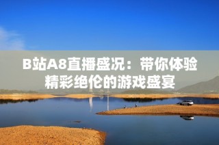 B站A8直播盛况：带你体验精彩绝伦的游戏盛宴