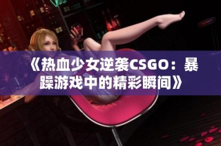 《热血少女逆袭CSGO：暴躁游戏中的精彩瞬间》