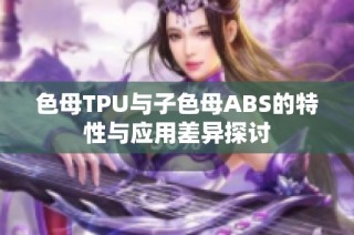 色母TPU与子色母ABS的特性与应用差异探讨