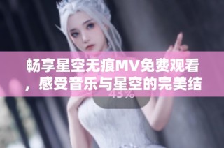 畅享星空无痕MV免费观看，感受音乐与星空的完美结合