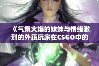 《气氛火爆的妹妹与情绪激烈的外籍玩家在CSGO中的对决》