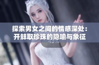 探索男女之间的情感深处：开蚌取珍珠的隐喻与象征