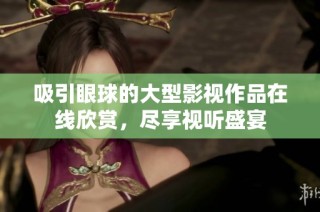 吸引眼球的大型影视作品在线欣赏，尽享视听盛宴