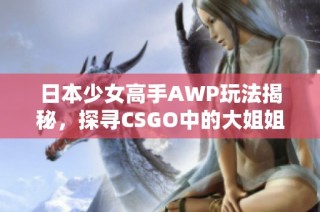 日本少女高手AWP玩法揭秘，探寻CSGO中的大姐姐魅力